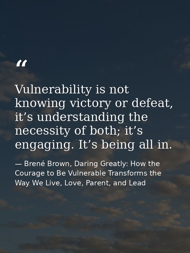 Vulnerability is not knowing victory or defeat, it’s understanding the necessity of both; it’s engaging. It’s being all  — Brené Brown, Daring Greatly: How the Courage to Be Vulnerable Transforms the Way We Live, Love, Parent, and Lead