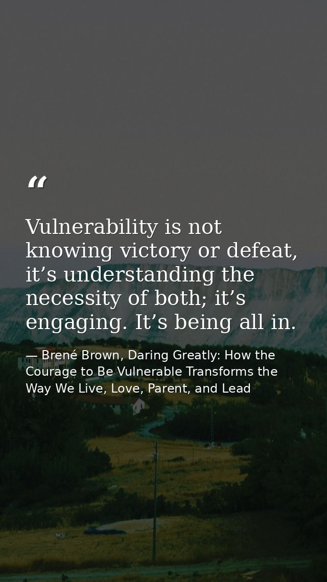 Vulnerability is not knowing victory or defeat, it’s understanding the necessity of both; it’s engaging. It’s being all  — Brené Brown, Daring Greatly: How the Courage to Be Vulnerable Transforms the Way We Live, Love, Parent, and Lead