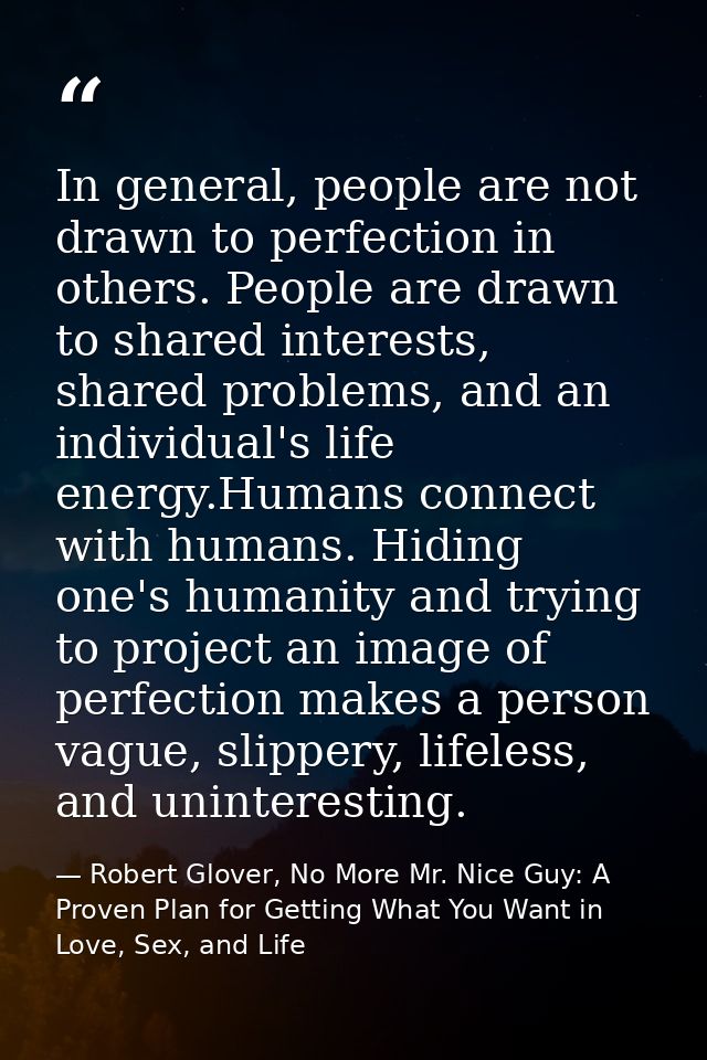 In general, people are not drawn to perfection in others. People are drawn to shared interests, shared problems, and an  — Robert Glover, No More Mr. Nice Guy: A Proven Plan for Getting What You Want in Love, Sex, and Life