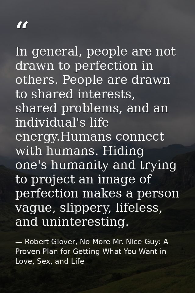 In general, people are not drawn to perfection in others. People are drawn to shared interests, shared problems, and an  — Robert Glover, No More Mr. Nice Guy: A Proven Plan for Getting What You Want in Love, Sex, and Life