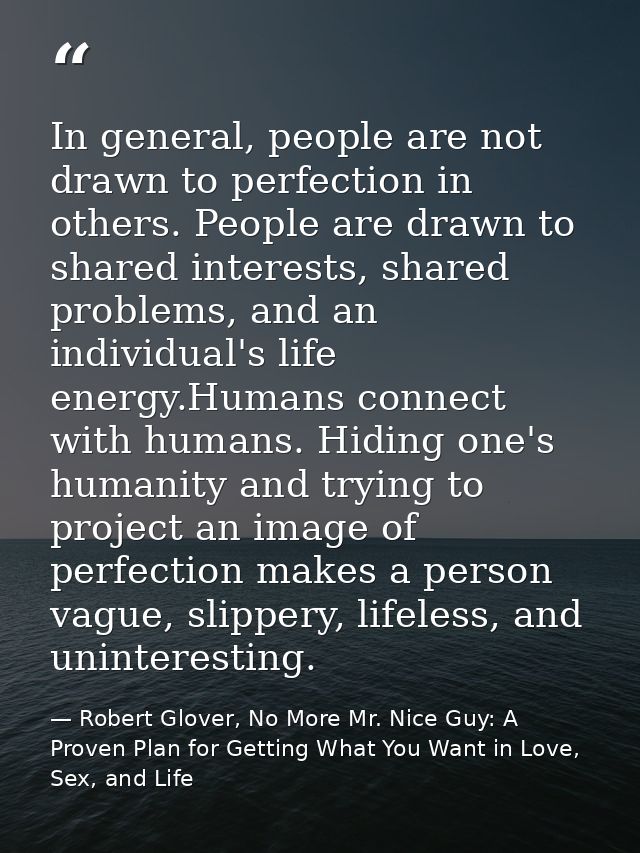 In general, people are not drawn to perfection in others. People are drawn to shared interests, shared problems, and an  — Robert Glover, No More Mr. Nice Guy: A Proven Plan for Getting What You Want in Love, Sex, and Life