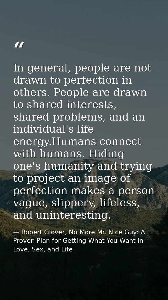 In general, people are not drawn to perfection in others. People are drawn to shared interests, shared problems, and an  — Robert Glover, No More Mr. Nice Guy: A Proven Plan for Getting What You Want in Love, Sex, and Life