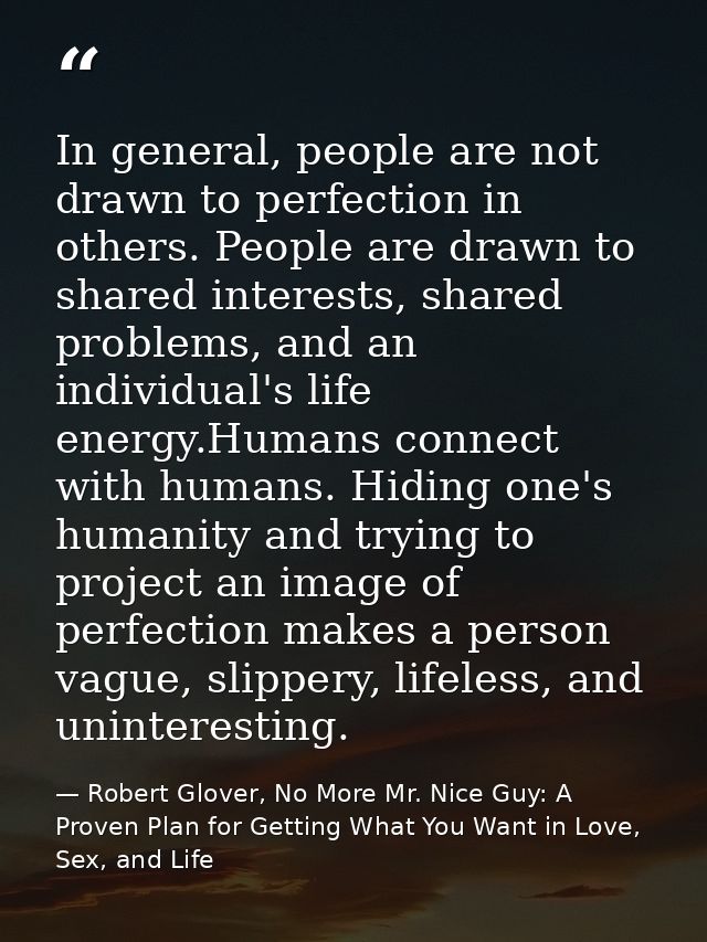In general, people are not drawn to perfection in others. People are drawn to shared interests, shared problems, and an  — Robert Glover, No More Mr. Nice Guy: A Proven Plan for Getting What You Want in Love, Sex, and Life