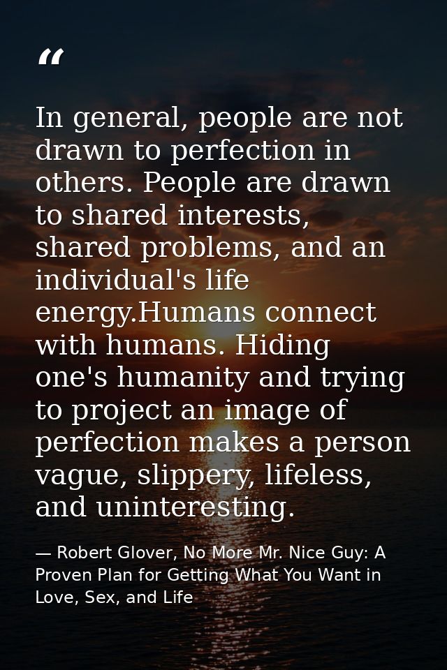 In general, people are not drawn to perfection in others. People are drawn to shared interests, shared problems, and an  — Robert Glover, No More Mr. Nice Guy: A Proven Plan for Getting What You Want in Love, Sex, and Life