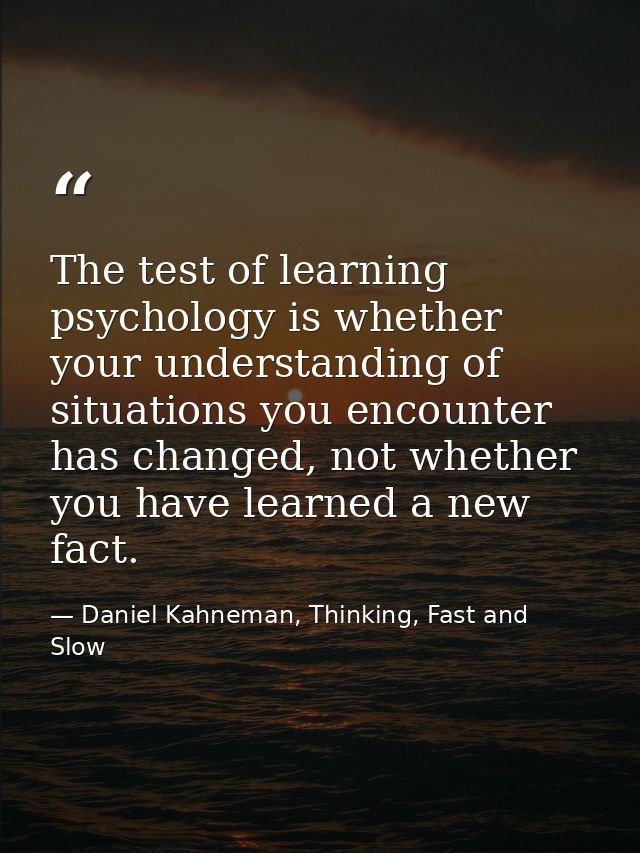 The test of learning psychology is whether your understanding of situations you encounter has changed, not whether you h — Daniel Kahneman, Thinking, Fast and Slow