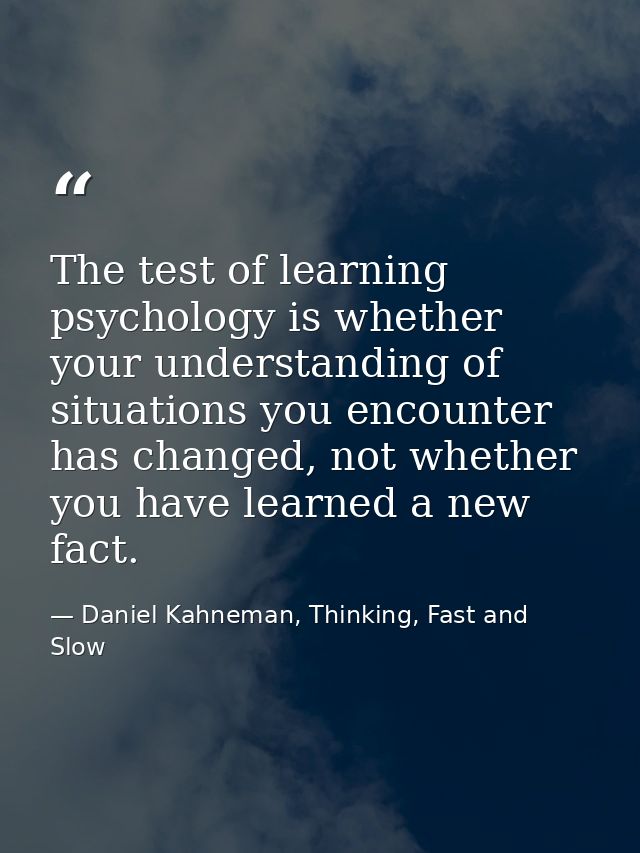 The test of learning psychology is whether your understanding of situations you encounter has changed, not whether you h — Daniel Kahneman, Thinking, Fast and Slow