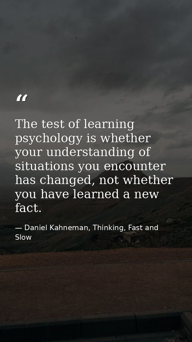 The test of learning psychology is whether your understanding of situations you encounter has changed, not whether you h — Daniel Kahneman, Thinking, Fast and Slow
