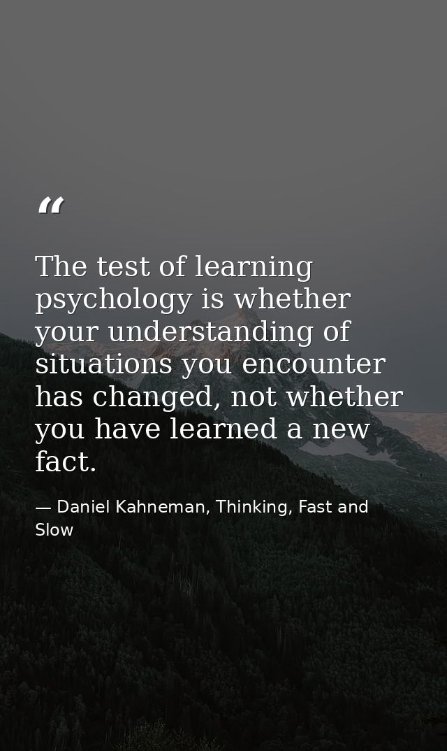 The test of learning psychology is whether your understanding of situations you encounter has changed, not whether you h — Daniel Kahneman, Thinking, Fast and Slow