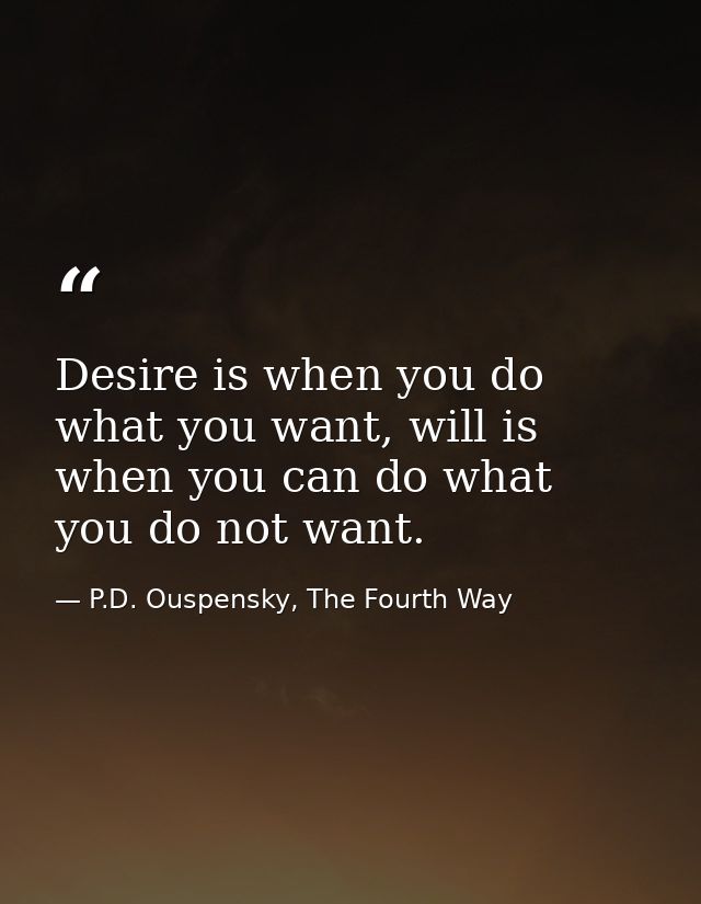 Desire is when you do what you want, will is when you can do what you do not want. — P.D. Ouspensky, The Fourth Way