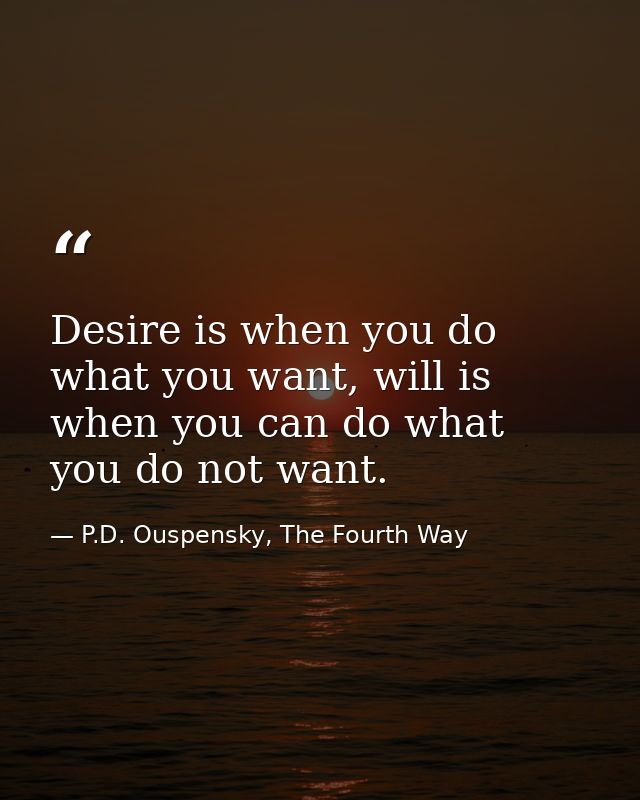 Desire is when you do what you want, will is when you can do what you do not want. — P.D. Ouspensky, The Fourth Way