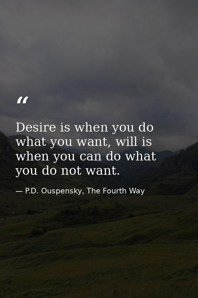 Desire is when you do what you want, will is when you can do what you do not want. — P.D. Ouspensky, The Fourth Way