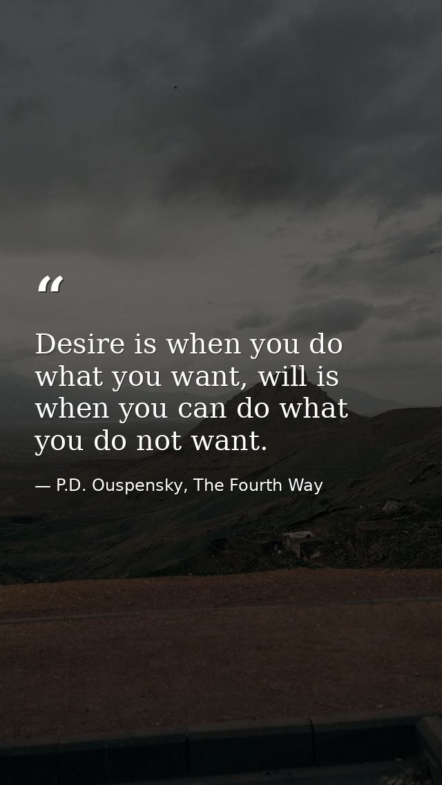 Desire is when you do what you want, will is when you can do what you do not want. — P.D. Ouspensky, The Fourth Way