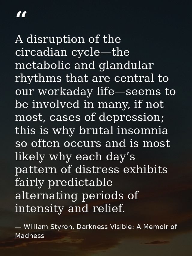 A disruption of the circadian cycle—the metabolic and glandular rhythms that are central to our workaday life—seems to b — William Styron, Darkness Visible: A Memoir of Madness