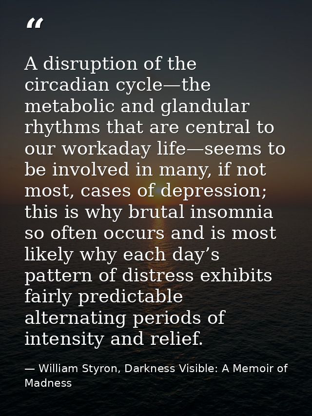 A disruption of the circadian cycle—the metabolic and glandular rhythms that are central to our workaday life—seems to b — William Styron, Darkness Visible: A Memoir of Madness