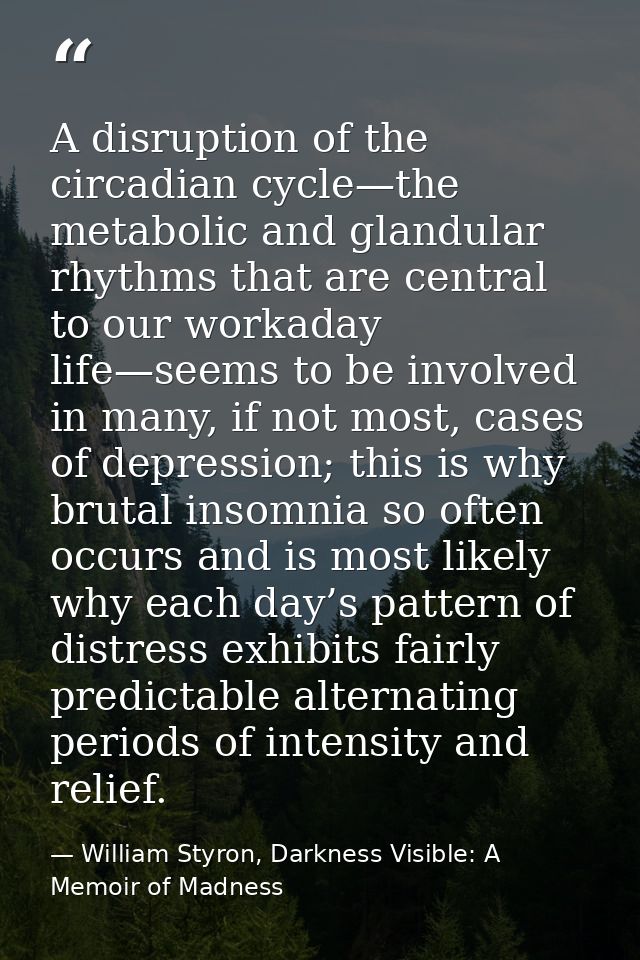 A disruption of the circadian cycle—the metabolic and glandular rhythms that are central to our workaday life—seems to b — William Styron, Darkness Visible: A Memoir of Madness