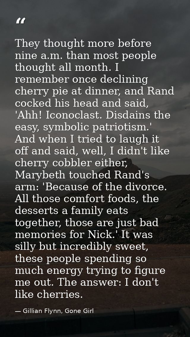 They thought more before nine a.m. than most people thought all month. I remember once declining cherry pie at dinner, a — Gillian Flynn, Gone Girl