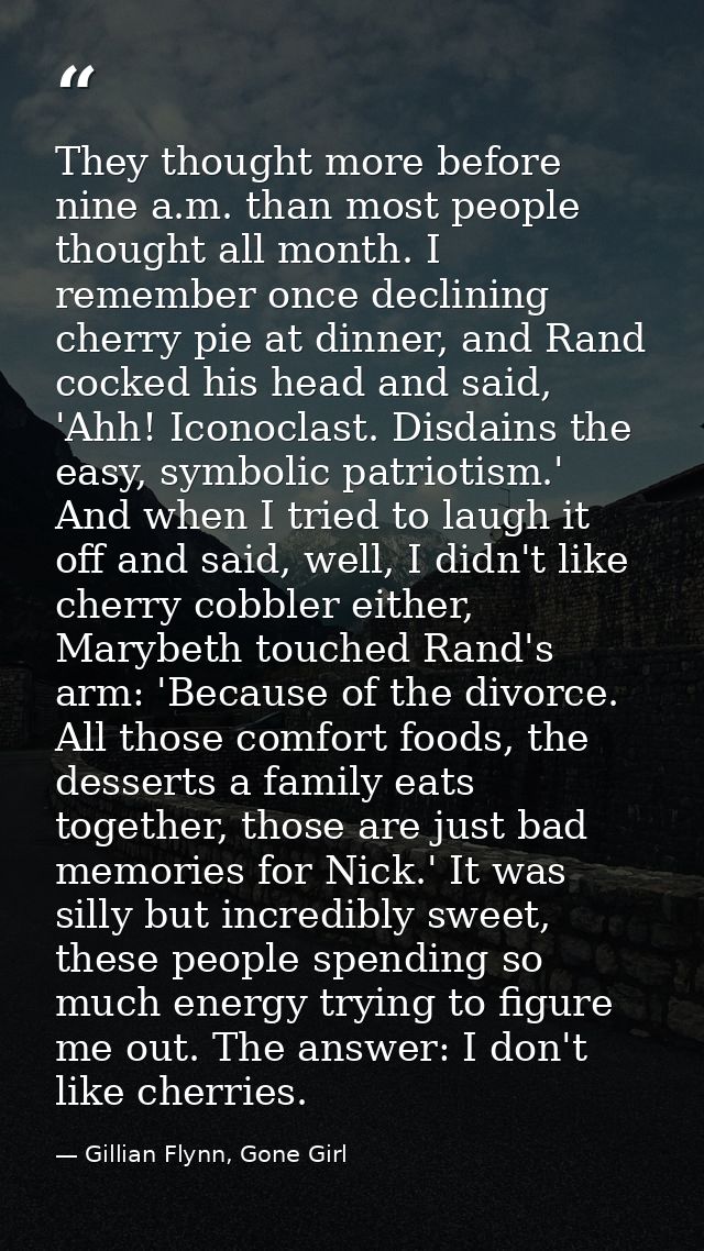 They thought more before nine a.m. than most people thought all month. I remember once declining cherry pie at dinner, a — Gillian Flynn, Gone Girl