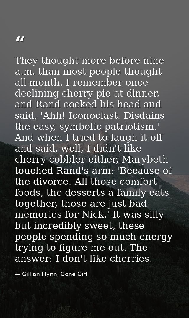 They thought more before nine a.m. than most people thought all month. I remember once declining cherry pie at dinner, a — Gillian Flynn, Gone Girl