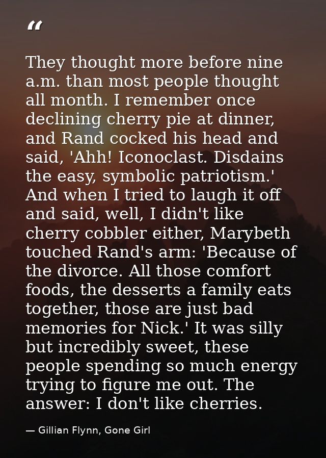 They thought more before nine a.m. than most people thought all month. I remember once declining cherry pie at dinner, a — Gillian Flynn, Gone Girl