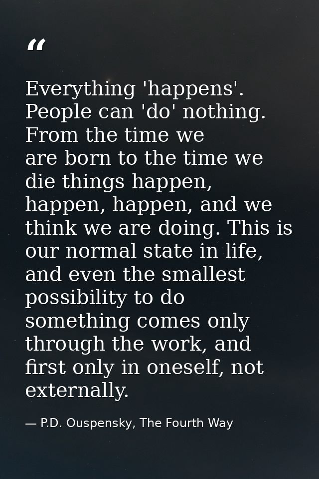 Everything 'happens'. People can 'do' nothing. From the time we are born to the time we die things happen, happen, happe — P.D. Ouspensky, The Fourth Way
