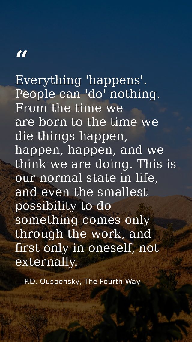 Everything 'happens'. People can 'do' nothing. From the time we are born to the time we die things happen, happen, happe — P.D. Ouspensky, The Fourth Way