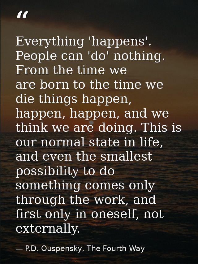 Everything 'happens'. People can 'do' nothing. From the time we are born to the time we die things happen, happen, happe — P.D. Ouspensky, The Fourth Way