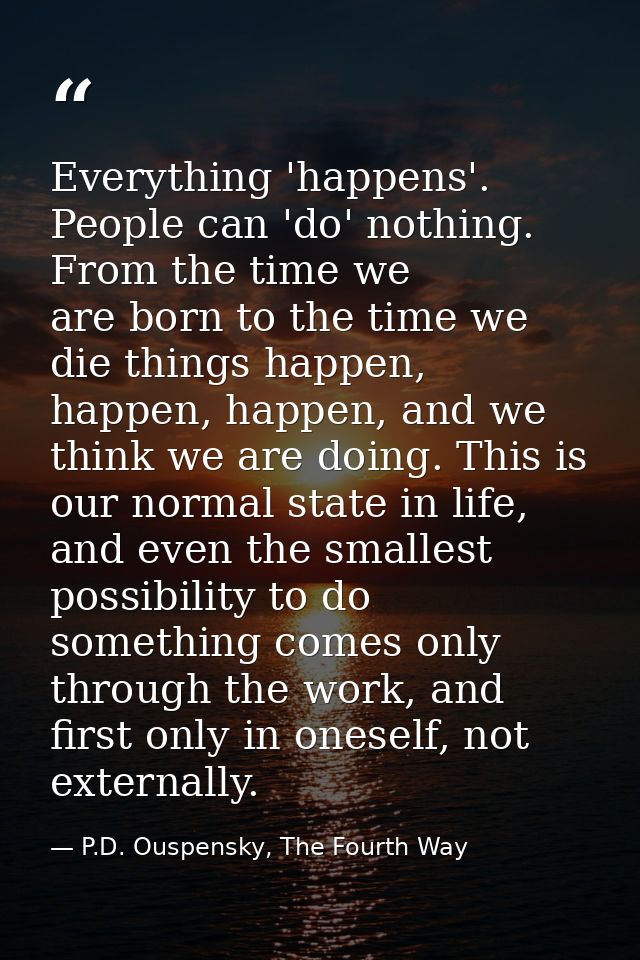 Everything 'happens'. People can 'do' nothing. From the time we are born to the time we die things happen, happen, happe — P.D. Ouspensky, The Fourth Way