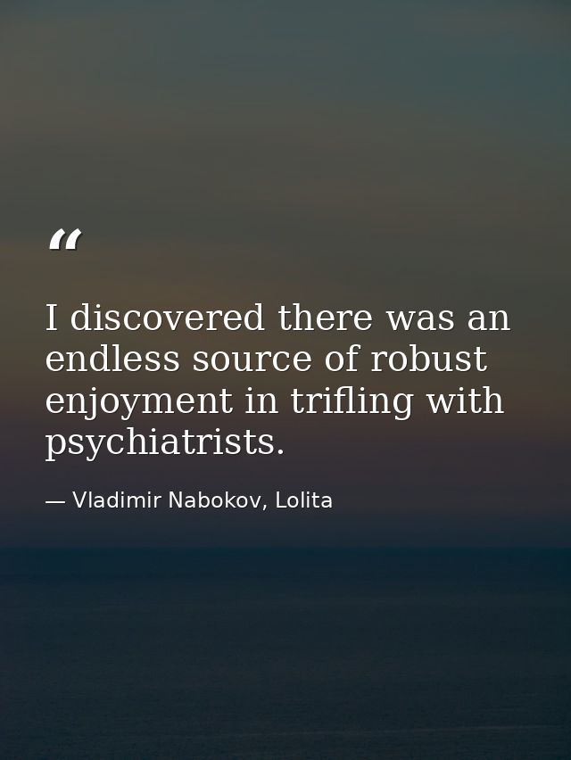 I discovered there was an endless source of robust enjoyment in trifling with psychiatrists. — Vladimir Nabokov, Lolita