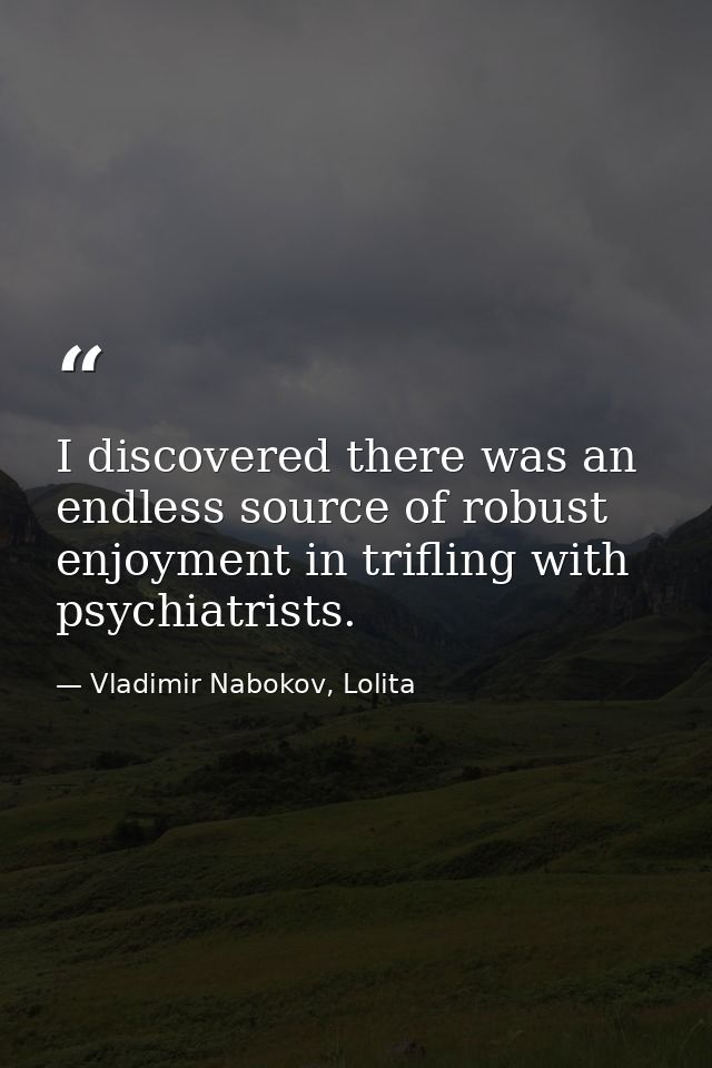 I discovered there was an endless source of robust enjoyment in trifling with psychiatrists. — Vladimir Nabokov, Lolita