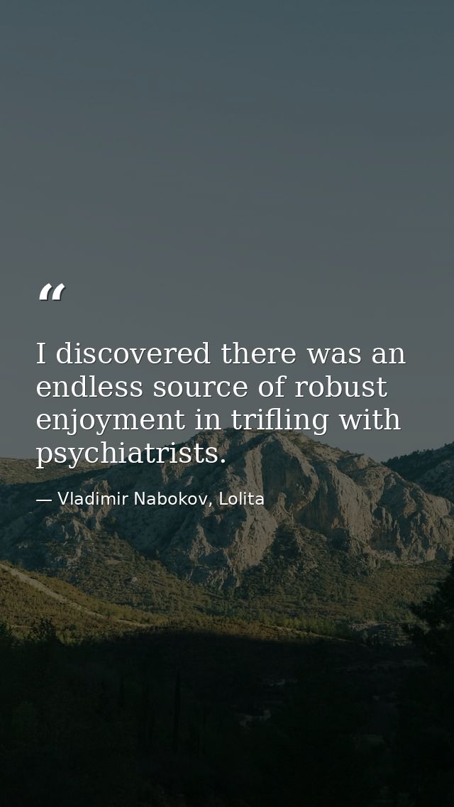 I discovered there was an endless source of robust enjoyment in trifling with psychiatrists. — Vladimir Nabokov, Lolita