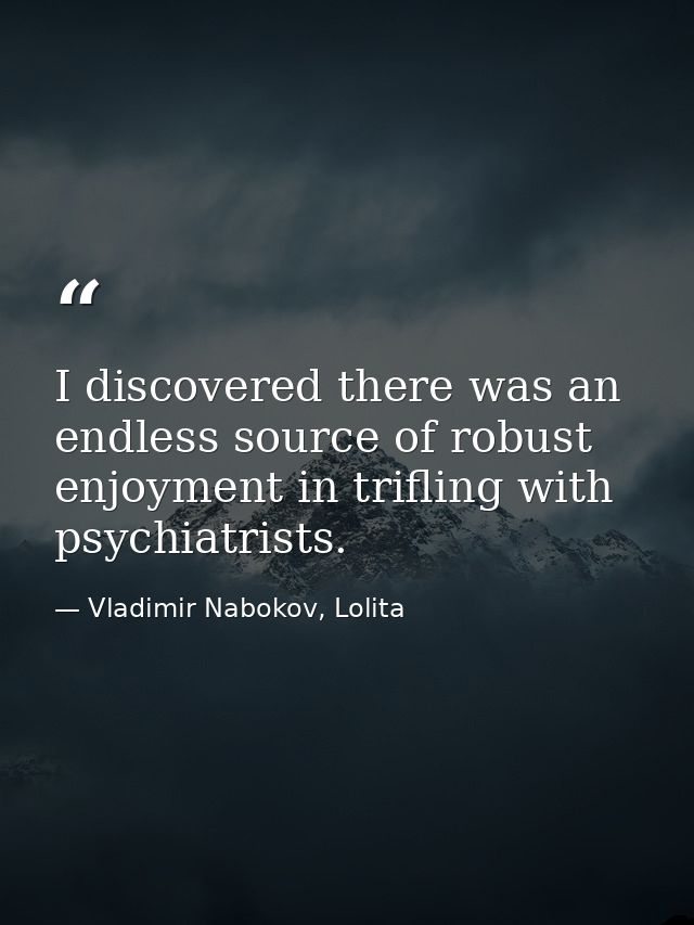 I discovered there was an endless source of robust enjoyment in trifling with psychiatrists. — Vladimir Nabokov, Lolita