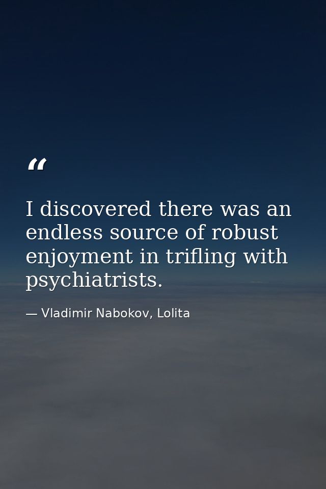 I discovered there was an endless source of robust enjoyment in trifling with psychiatrists. — Vladimir Nabokov, Lolita