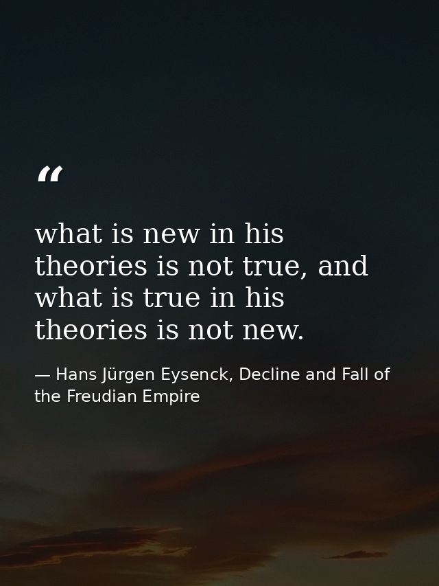what is new in his theories is not true, and what is true in his theories is not new. — Hans Jürgen Eysenck, Decline and Fall of the Freudian Empire