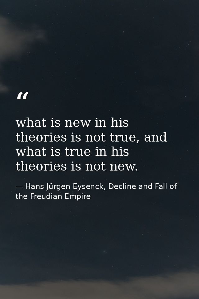 what is new in his theories is not true, and what is true in his theories is not new. — Hans Jürgen Eysenck, Decline and Fall of the Freudian Empire