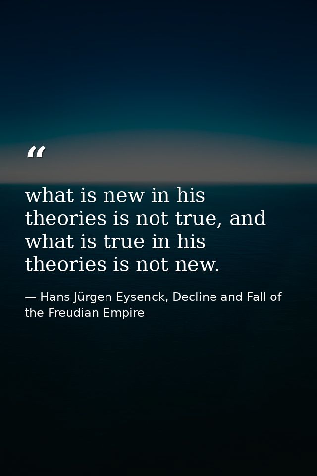 what is new in his theories is not true, and what is true in his theories is not new. — Hans Jürgen Eysenck, Decline and Fall of the Freudian Empire
