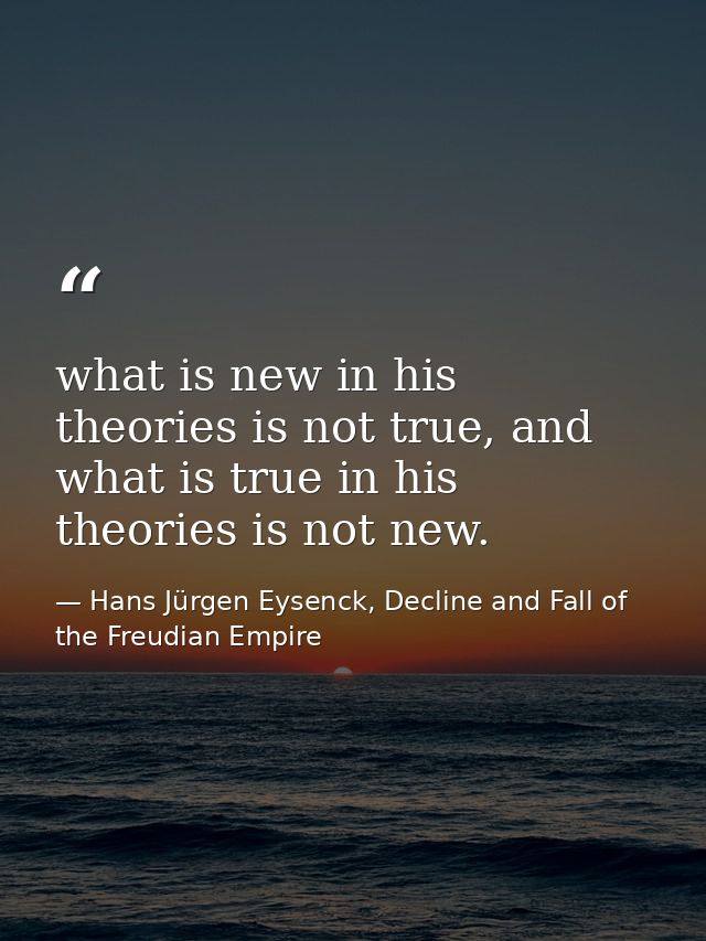 what is new in his theories is not true, and what is true in his theories is not new. — Hans Jürgen Eysenck, Decline and Fall of the Freudian Empire