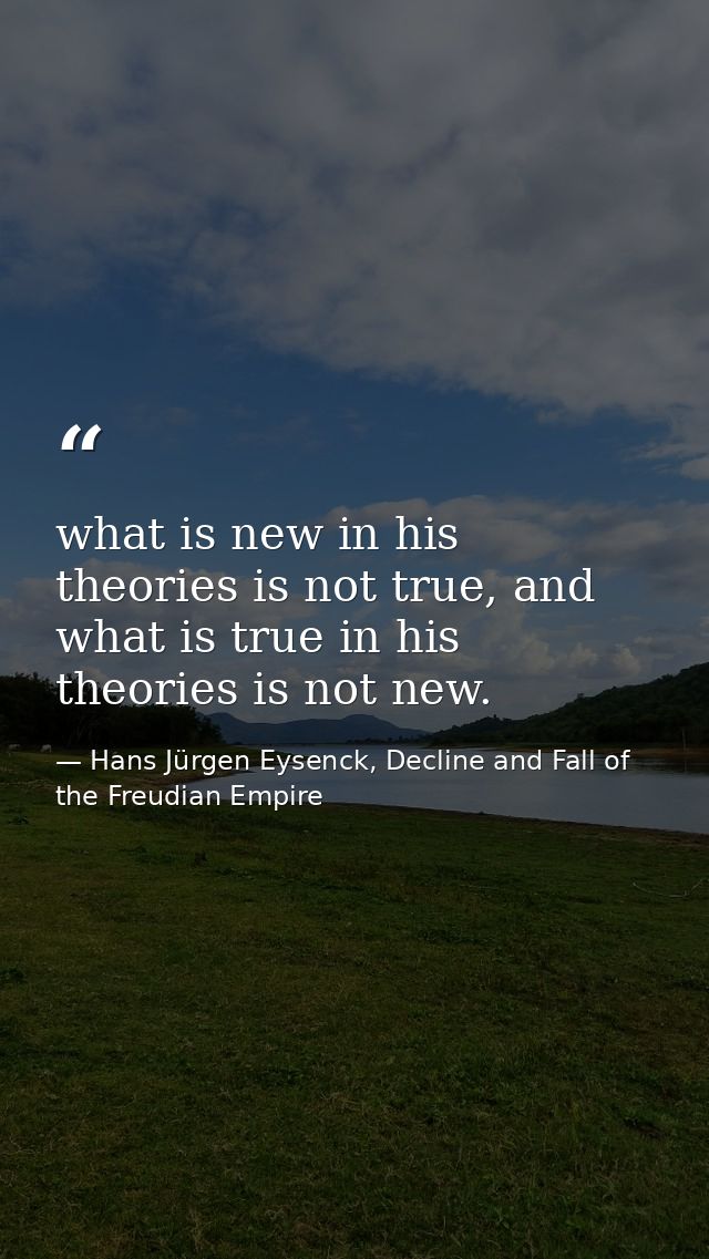 what is new in his theories is not true, and what is true in his theories is not new. — Hans Jürgen Eysenck, Decline and Fall of the Freudian Empire