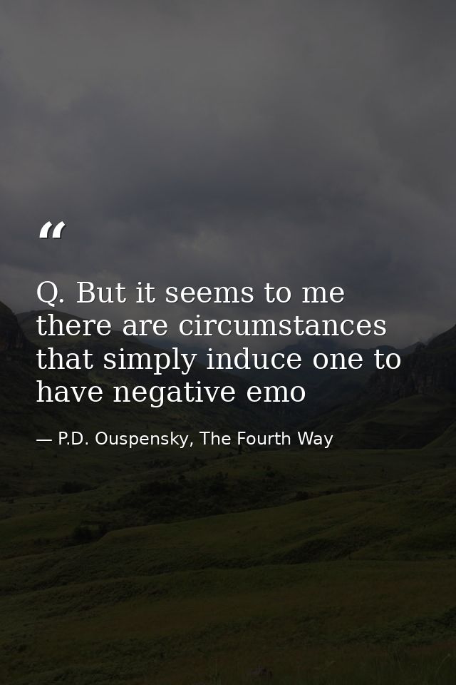 Q. But it seems to me there are circumstances that simply induce one to have negative emo — P.D. Ouspensky, The Fourth Way