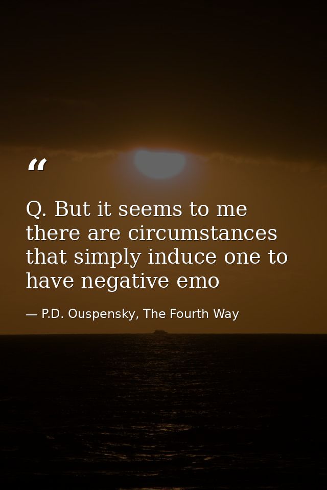 Q. But it seems to me there are circumstances that simply induce one to have negative emo — P.D. Ouspensky, The Fourth Way