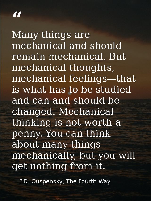Many things are mechanical and should remain mechanical. But mechanical thoughts, mechanical feelings—that is what has t — P.D. Ouspensky, The Fourth Way