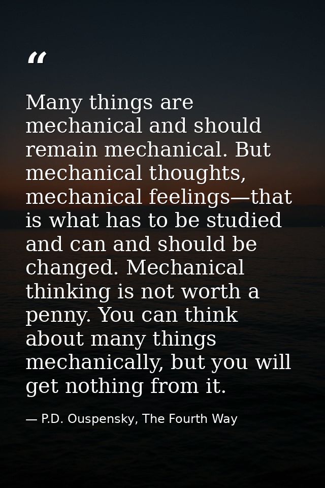 Many things are mechanical and should remain mechanical. But mechanical thoughts, mechanical feelings—that is what has t — P.D. Ouspensky, The Fourth Way