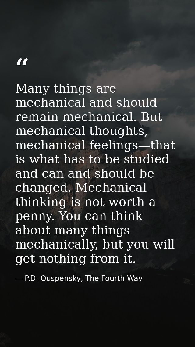Many things are mechanical and should remain mechanical. But mechanical thoughts, mechanical feelings—that is what has t — P.D. Ouspensky, The Fourth Way