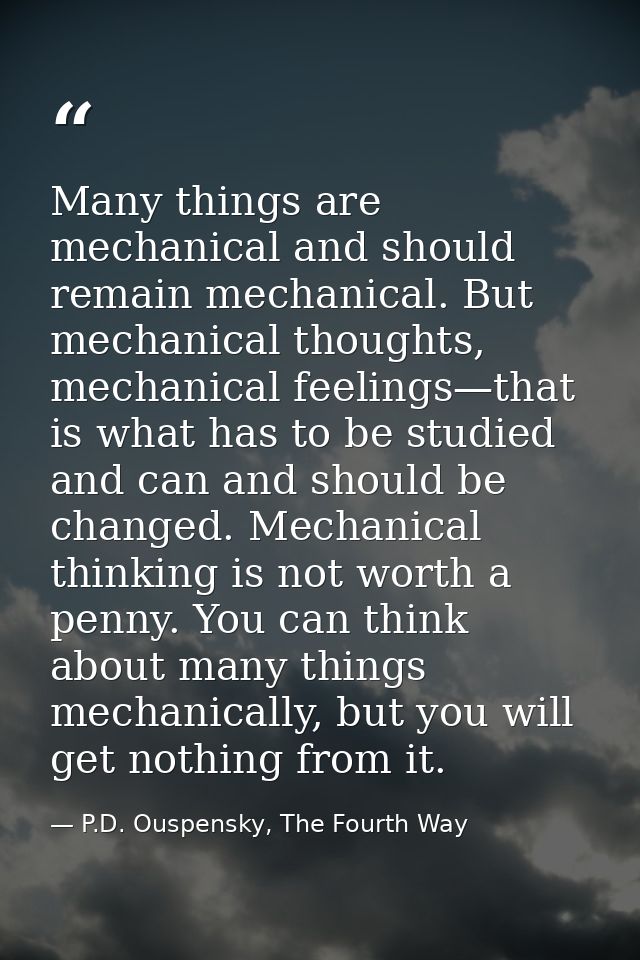 Many things are mechanical and should remain mechanical. But mechanical thoughts, mechanical feelings—that is what has t — P.D. Ouspensky, The Fourth Way