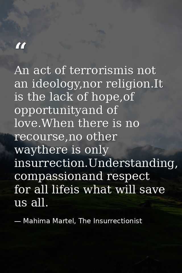 An act of terrorismis not an ideology,nor religion.It is the lack of hope,of opportunityand of love.When there is no rec — Mahima Martel, The Insurrectionist