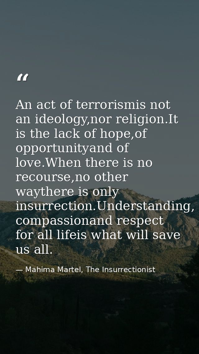 An act of terrorismis not an ideology,nor religion.It is the lack of hope,of opportunityand of love.When there is no rec — Mahima Martel, The Insurrectionist