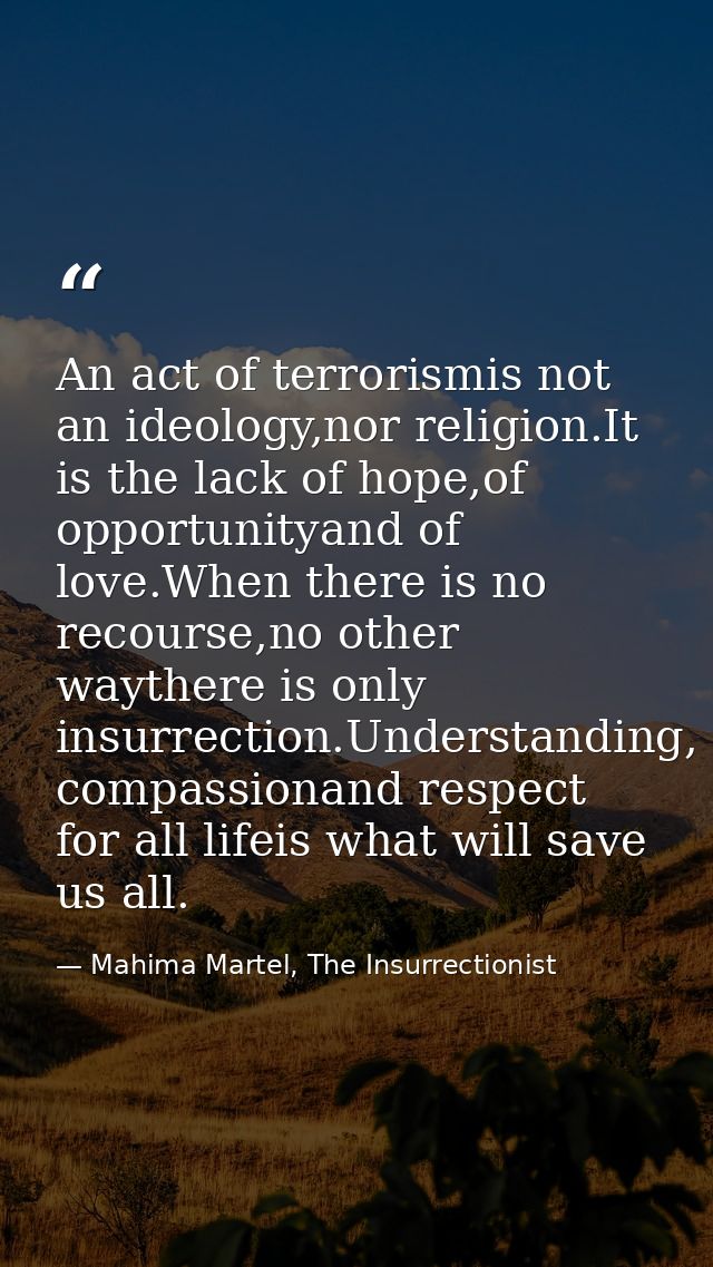 An act of terrorismis not an ideology,nor religion.It is the lack of hope,of opportunityand of love.When there is no rec — Mahima Martel, The Insurrectionist