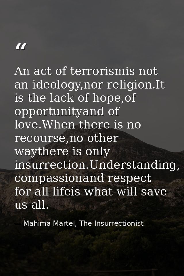 An act of terrorismis not an ideology,nor religion.It is the lack of hope,of opportunityand of love.When there is no rec — Mahima Martel, The Insurrectionist