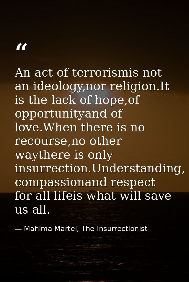 An act of terrorismis not an ideology,nor religion.It is the lack of hope,of opportunityand of love.When there is no rec — Mahima Martel, The Insurrectionist