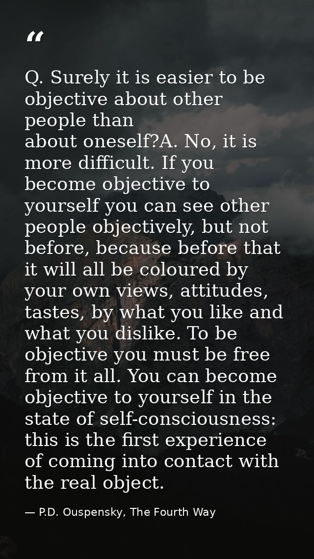Q. Surely it is easier to be objective about other people than about oneself?A. No, it is more difficult. If you become  — P.D. Ouspensky, The Fourth Way