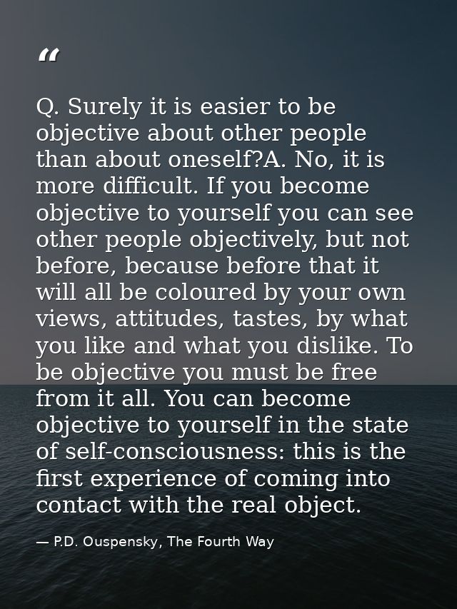 Q. Surely it is easier to be objective about other people than about oneself?A. No, it is more difficult. If you become  — P.D. Ouspensky, The Fourth Way